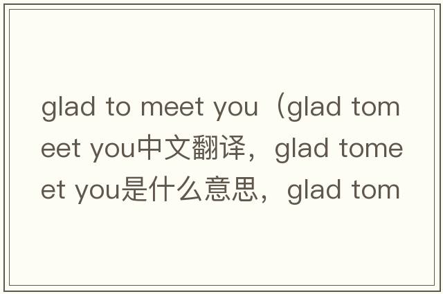glad to meet you（glad tomeet you中文翻譯，glad tomeet you是什么意思，glad tomeet you發(fā)音、用法及例句）