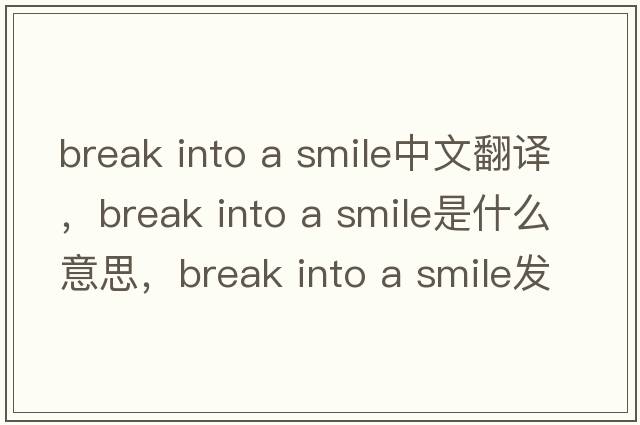 break into a smile中文翻譯，break into a smile是什么意思，break into a smile發(fā)音、用法及例句
