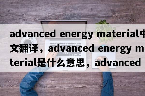 advanced energy material中文翻譯，advanced energy material是什么意思，advanced energy material發(fā)音、用法及例句