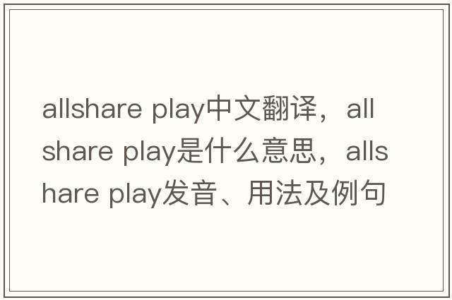 allshare play中文翻譯，allshare play是什么意思，allshare play發(fā)音、用法及例句
