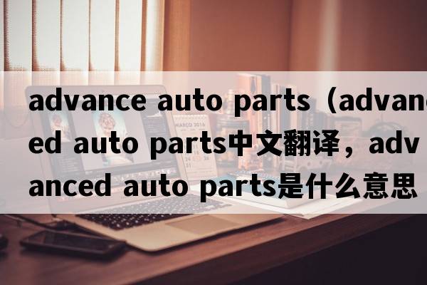 advance auto parts（advanced auto parts中文翻譯，advanced auto parts是什么意思，advanced auto parts發(fā)音、用法及例句）