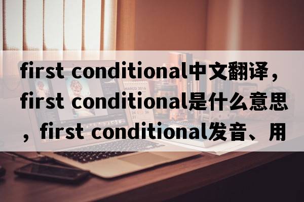 first conditional中文翻譯，first conditional是什么意思，first conditional發(fā)音、用法及例句