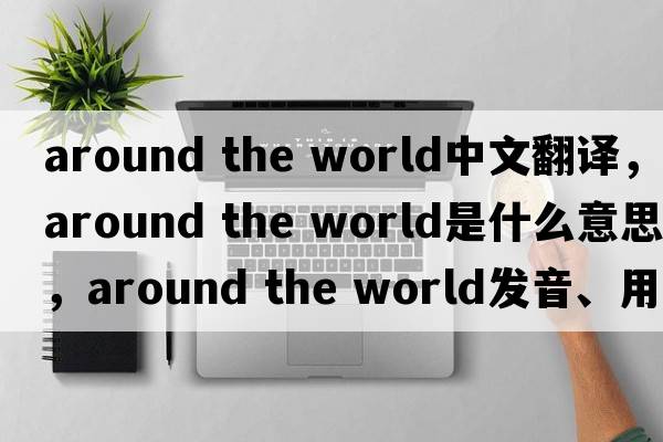 around the world中文翻譯，around the world是什么意思，around the world發(fā)音、用法及例句