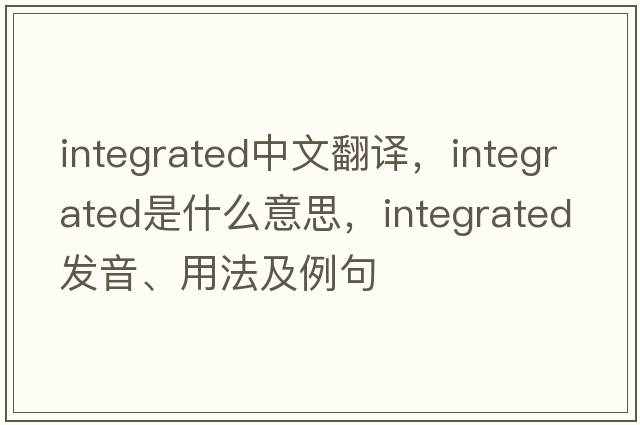 integrated中文翻譯，integrated是什么意思，integrated發(fā)音、用法及例句