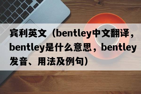 賓利英文（Bentley中文翻譯，Bentley是什么意思，Bentley發(fā)音、用法及例句）