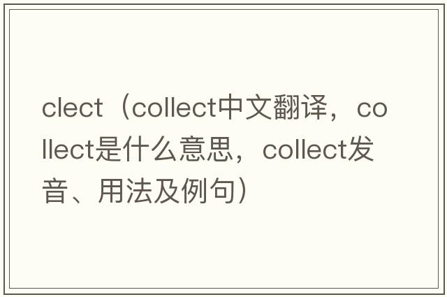 clect（collect中文翻譯，collect是什么意思，collect發(fā)音、用法及例句）
