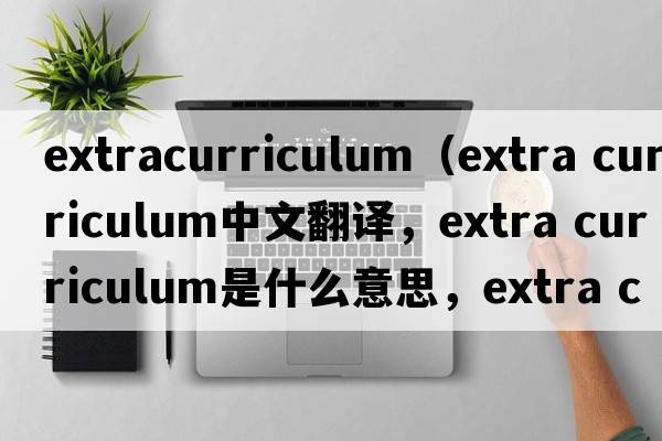 extracurriculum（extra curriculum中文翻譯，extra curriculum是什么意思，extra curriculum發(fā)音、用法及例句）