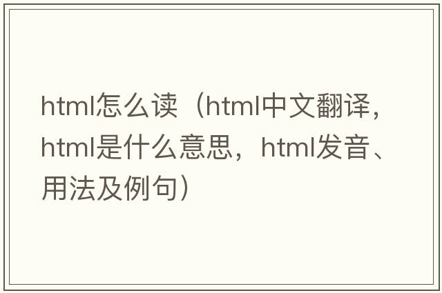 html怎么讀（HTML中文翻譯，HTML是什么意思，HTML發(fā)音、用法及例句）