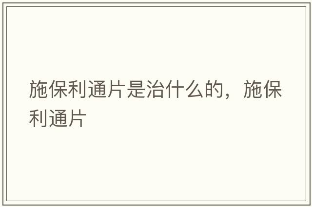 施保利通片是治什么的，施保利通片