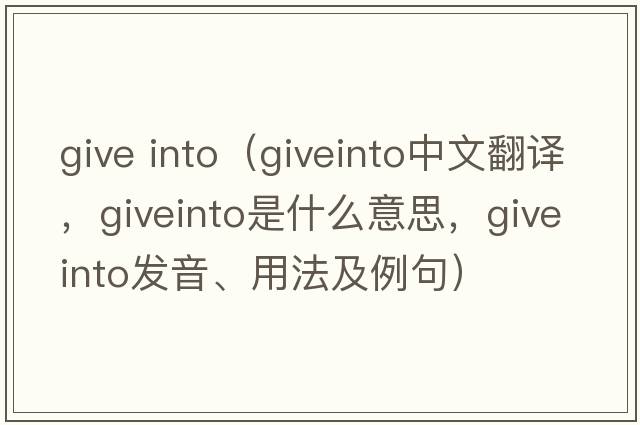 give into（giveinto中文翻譯，giveinto是什么意思，giveinto發(fā)音、用法及例句）