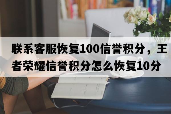 聯(lián)系客服恢復100信譽(yù)積分，王者榮耀信譽(yù)積分怎么恢復10分