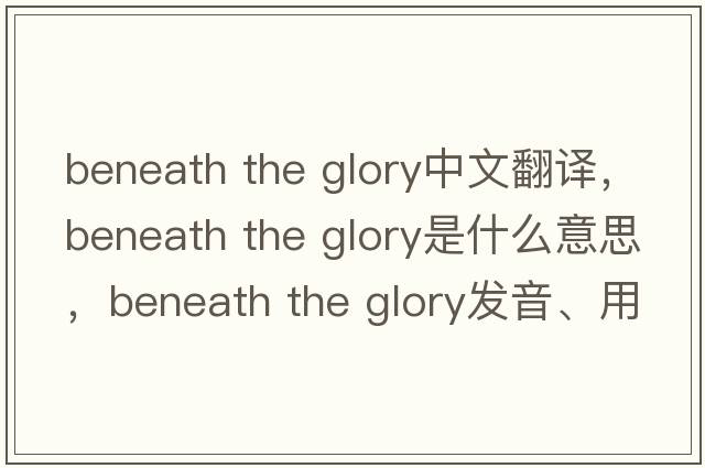 beneath the glory中文翻譯，beneath the glory是什么意思，beneath the glory發(fā)音、用法及例句
