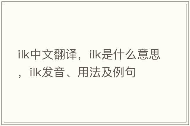 ilk中文翻譯，ilk是什么意思，ilk發(fā)音、用法及例句