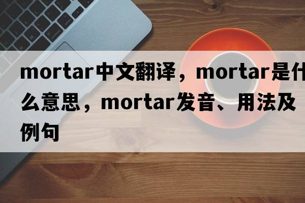 mortar中文翻譯，mortar是什么意思，mortar發(fā)音、用法及例句