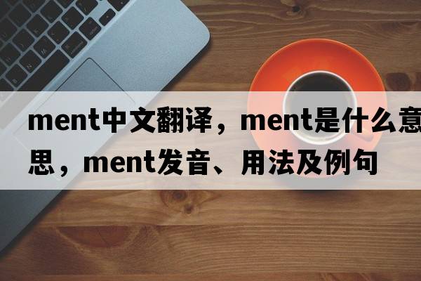 ment中文翻譯，ment是什么意思，ment發(fā)音、用法及例句