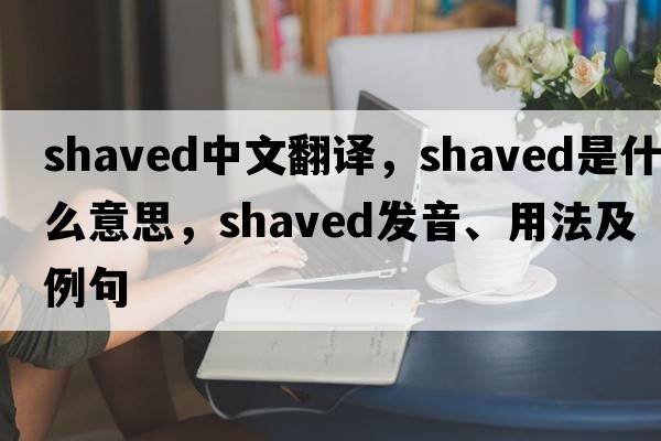 shaved中文翻譯，shaved是什么意思，shaved發(fā)音、用法及例句