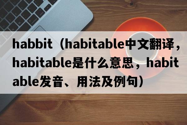 habbit（habitable中文翻譯，habitable是什么意思，habitable發(fā)音、用法及例句）