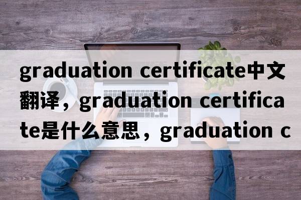 graduation certificate中文翻譯，graduation certificate是什么意思，graduation certificate發(fā)音、用法及例句