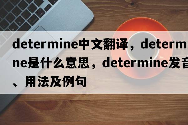 determine中文翻譯，determine是什么意思，determine發(fā)音、用法及例句