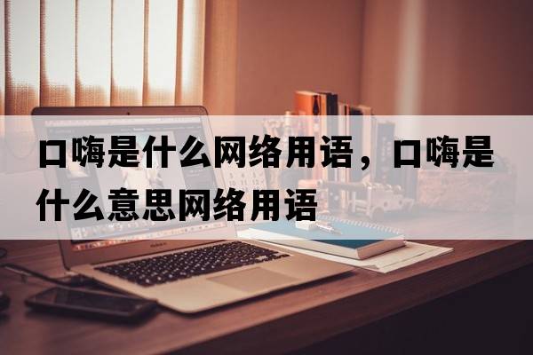 口嗨是什么網(wǎng)絡(luò )用語(yǔ)，口嗨是什么意思網(wǎng)絡(luò )用語(yǔ)