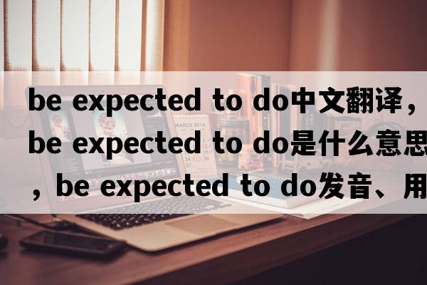 be expected to do中文翻譯，be expected to do是什么意思，be expected to do發(fā)音、用法及例句