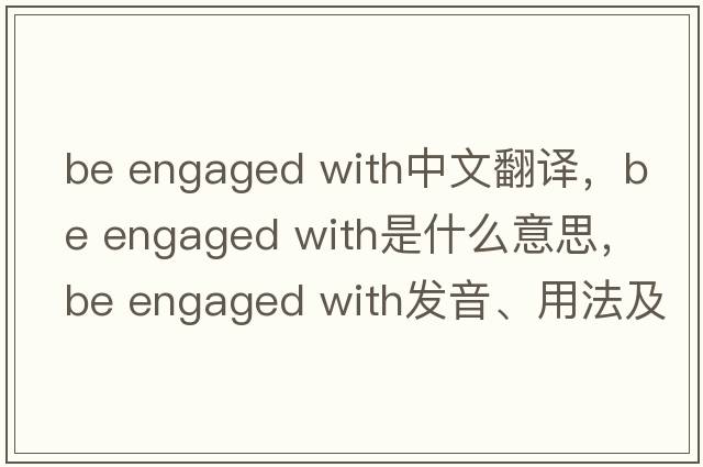be engaged with中文翻譯，be engaged with是什么意思，be engaged with發(fā)音、用法及例句