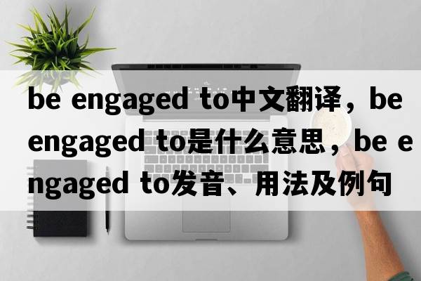 be engaged to中文翻譯，be engaged to是什么意思，be engaged to發(fā)音、用法及例句