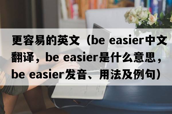 更容易的英文（be easier中文翻譯，be easier是什么意思，be easier發(fā)音、用法及例句）