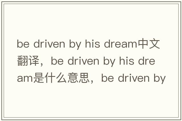 be driven by his dream中文翻譯，be driven by his dream是什么意思，be driven by his dream發(fā)音、用法及例句