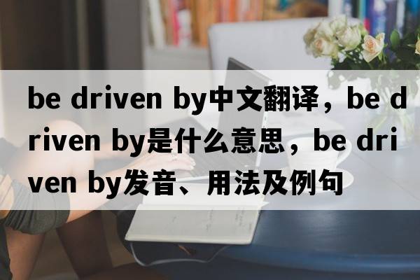 be driven by中文翻譯，be driven by是什么意思，be driven by發(fā)音、用法及例句