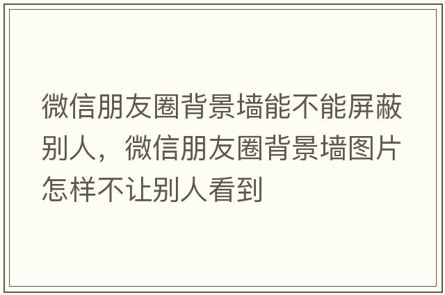 微信朋友圈背景墻能不能屏蔽別人，微信朋友圈背景墻圖片怎樣不讓別人看到