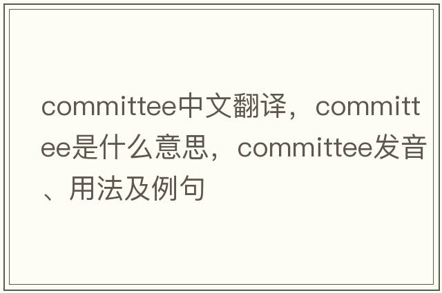 committee中文翻譯，committee是什么意思，committee發(fā)音、用法及例句