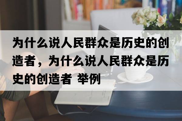 為什么說(shuō)人民群眾是歷史的創(chuàng  )造者，為什么說(shuō)人民群眾是歷史的創(chuàng  )造者 舉例