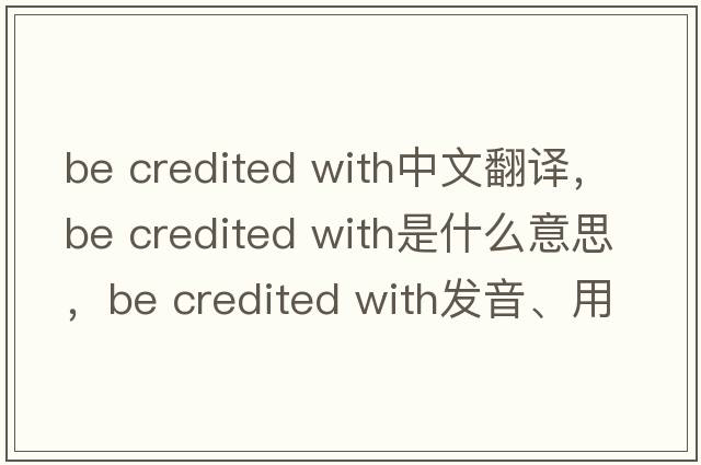 be credited with中文翻譯，be credited with是什么意思，be credited with發(fā)音、用法及例句