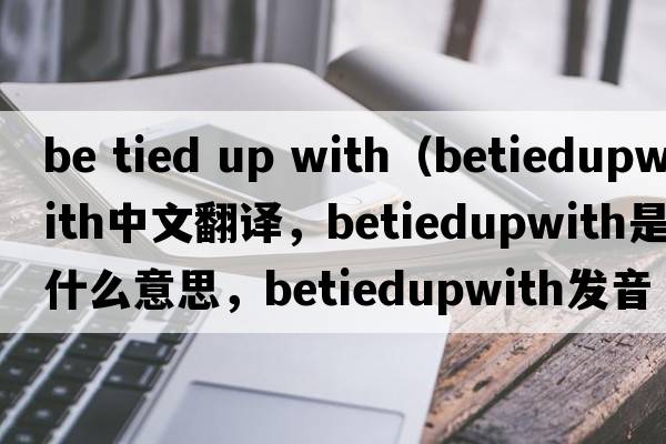 be tied up with（betiedupwith中文翻譯，betiedupwith是什么意思，betiedupwith發(fā)音、用法及例句）