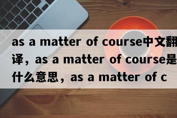 as a matter of course中文翻譯，as a matter of course是什么意思，as a matter of course發(fā)音、用法及例句