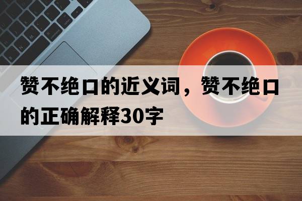 贊不絕口的近義詞，贊不絕口的正確解釋30字