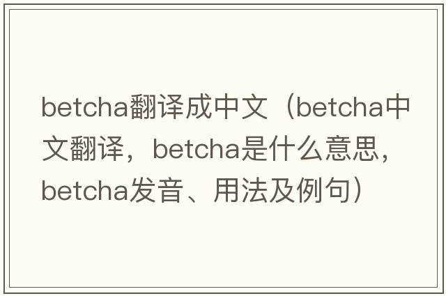 betcha翻譯成中文（betcha中文翻譯，betcha是什么意思，betcha發(fā)音、用法及例句）