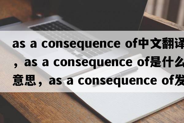 as a consequence of中文翻譯，as a consequence of是什么意思，as a consequence of發(fā)音、用法及例句
