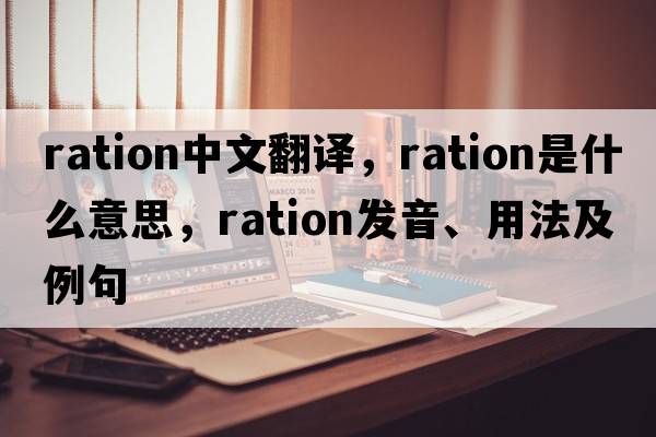 ration中文翻譯，ration是什么意思，ration發(fā)音、用法及例句
