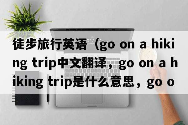 徒步旅行英語(yǔ)（go on a hiking trip中文翻譯，go on a hiking trip是什么意思，go on a hiking trip發(fā)音、用法及例句）