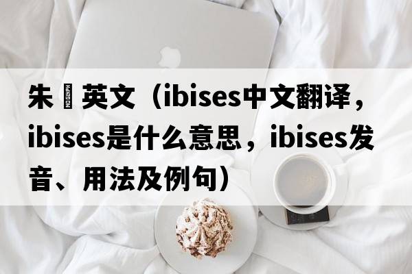 朱鹮英文（ibises中文翻譯，ibises是什么意思，ibises發(fā)音、用法及例句）