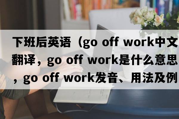下班后英語(yǔ)（go off work中文翻譯，go off work是什么意思，go off work發(fā)音、用法及例句）