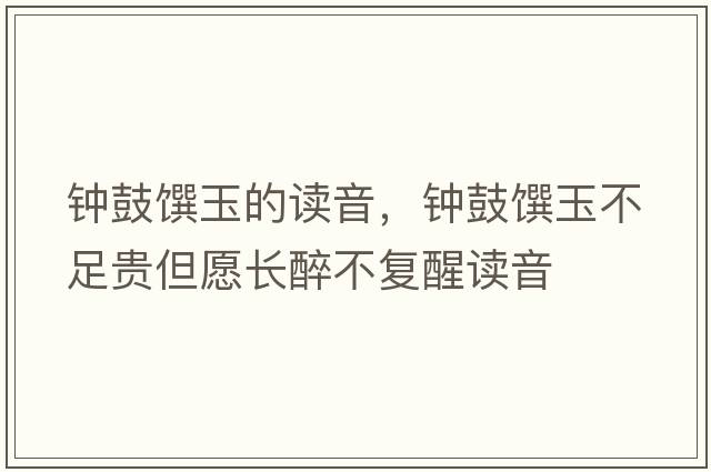 鐘鼓饌玉的讀音，鐘鼓饌玉不足貴但愿長(cháng)醉不復醒讀音