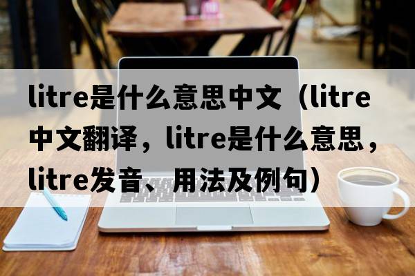 litre是什么意思中文（litre中文翻譯，litre是什么意思，litre發(fā)音、用法及例句）