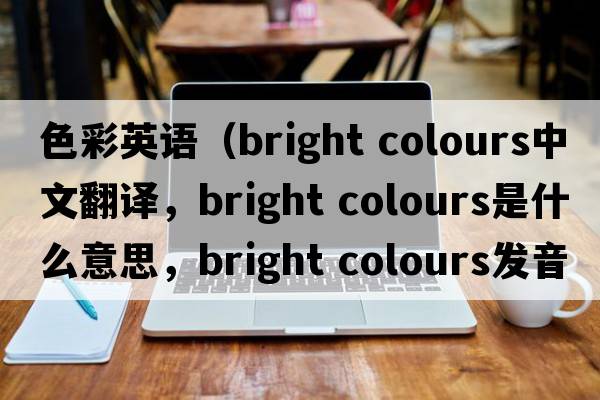 色彩英語(yǔ)（bright colours中文翻譯，bright colours是什么意思，bright colours發(fā)音、用法及例句）