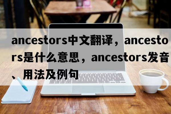 ancestors中文翻譯，ancestors是什么意思，ancestors發(fā)音、用法及例句
