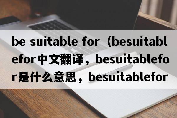 be suitable for（besuitablefor中文翻譯，besuitablefor是什么意思，besuitablefor發(fā)音、用法及例句）