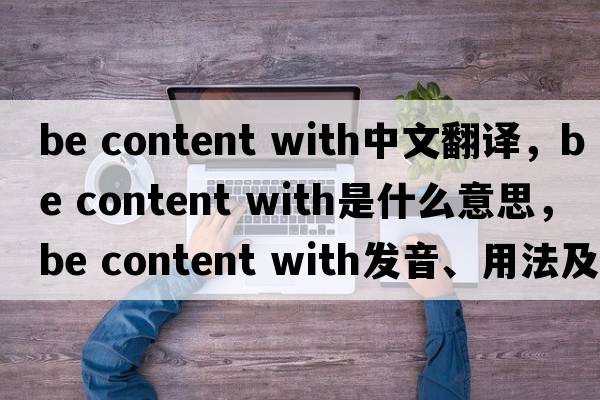 be content with中文翻譯，be content with是什么意思，be content with發(fā)音、用法及例句