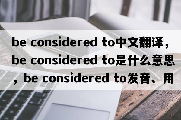 be considered to中文翻譯，be considered to是什么意思，be considered to發(fā)音、用法及例句